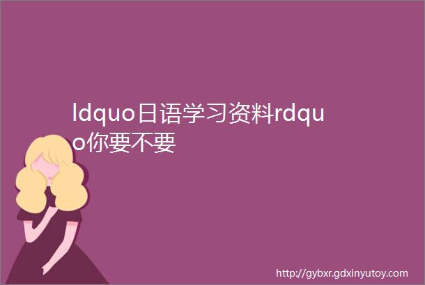 ldquo日语学习资料rdquo你要不要