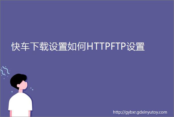快车下载设置如何HTTPFTP设置